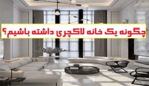 چگونه یک خانه لاکچری داشته باشیم؟ نکات مهم برای تزیین خانه به شکل مدرن